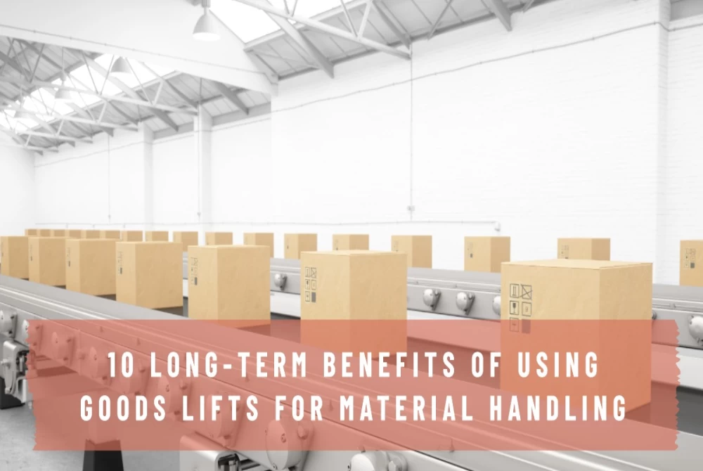 10 Long-Term Benefits of Using Goods Lifts for Material Handling